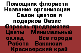 Помощник флориста › Название организации ­ Салон цветов и подарков Оазис › Отрасль предприятия ­ Цветы › Минимальный оклад ­ 1 - Все города Работа » Вакансии   . Красноярский край,Талнах г.